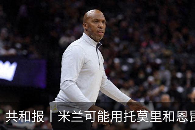 共和报丨米兰可能用托莫里和恩昆库交换他们
